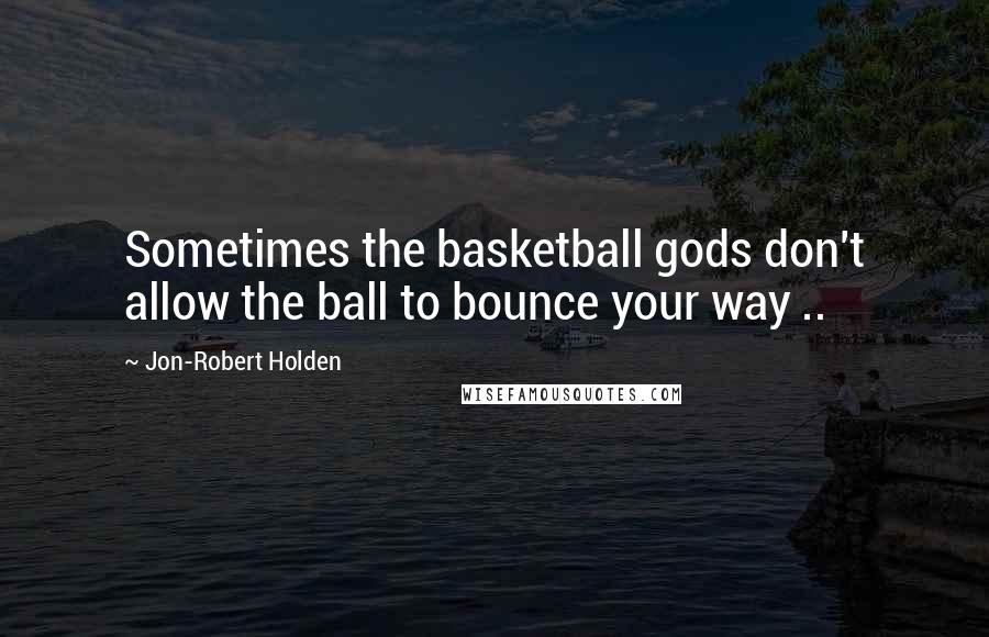 Jon-Robert Holden Quotes: Sometimes the basketball gods don't allow the ball to bounce your way ..