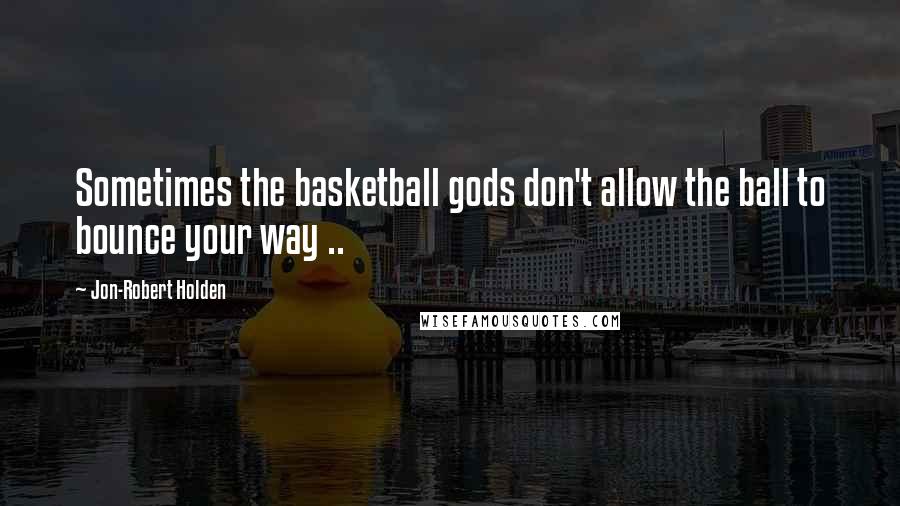 Jon-Robert Holden Quotes: Sometimes the basketball gods don't allow the ball to bounce your way ..