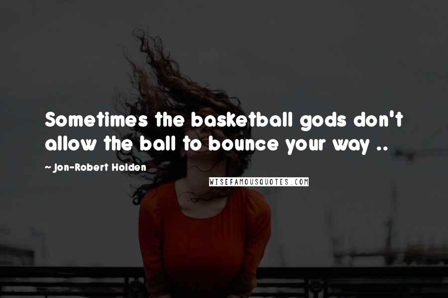 Jon-Robert Holden Quotes: Sometimes the basketball gods don't allow the ball to bounce your way ..