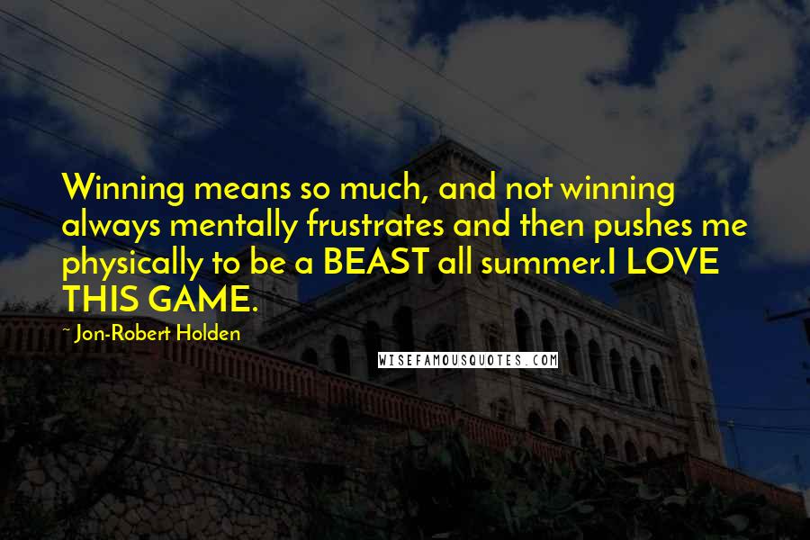 Jon-Robert Holden Quotes: Winning means so much, and not winning always mentally frustrates and then pushes me physically to be a BEAST all summer.I LOVE THIS GAME.