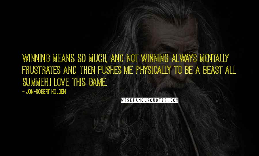 Jon-Robert Holden Quotes: Winning means so much, and not winning always mentally frustrates and then pushes me physically to be a BEAST all summer.I LOVE THIS GAME.