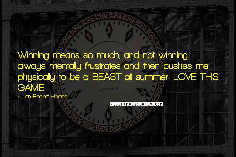 Jon-Robert Holden Quotes: Winning means so much, and not winning always mentally frustrates and then pushes me physically to be a BEAST all summer.I LOVE THIS GAME.