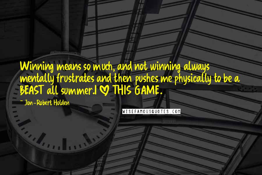 Jon-Robert Holden Quotes: Winning means so much, and not winning always mentally frustrates and then pushes me physically to be a BEAST all summer.I LOVE THIS GAME.