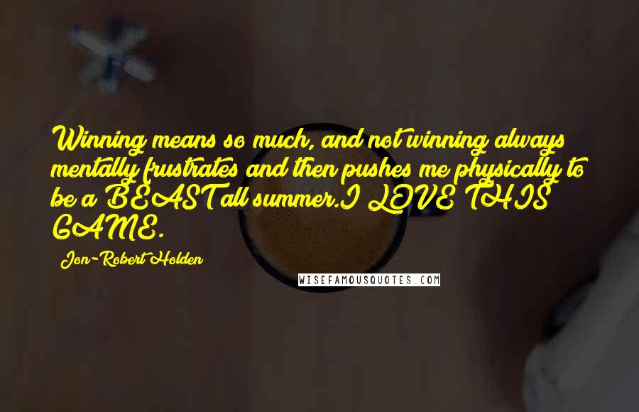 Jon-Robert Holden Quotes: Winning means so much, and not winning always mentally frustrates and then pushes me physically to be a BEAST all summer.I LOVE THIS GAME.