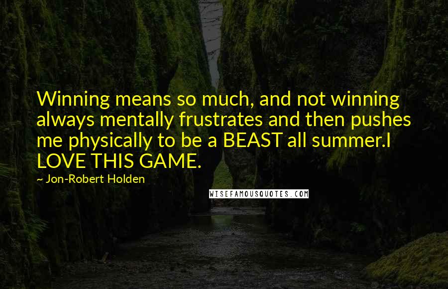 Jon-Robert Holden Quotes: Winning means so much, and not winning always mentally frustrates and then pushes me physically to be a BEAST all summer.I LOVE THIS GAME.