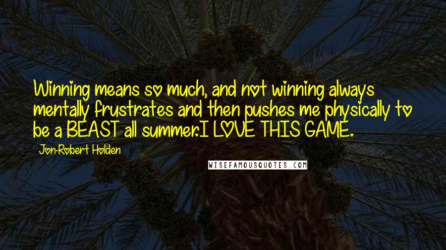 Jon-Robert Holden Quotes: Winning means so much, and not winning always mentally frustrates and then pushes me physically to be a BEAST all summer.I LOVE THIS GAME.