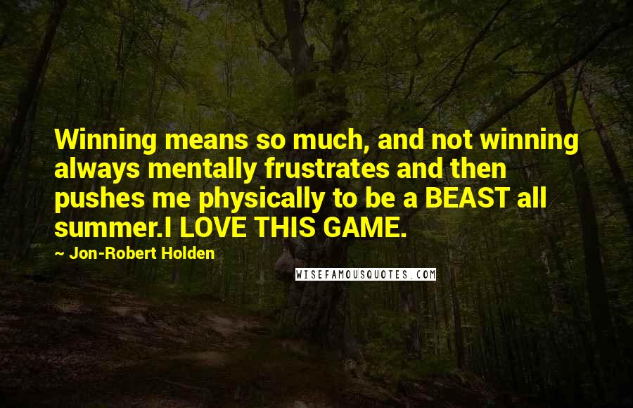 Jon-Robert Holden Quotes: Winning means so much, and not winning always mentally frustrates and then pushes me physically to be a BEAST all summer.I LOVE THIS GAME.