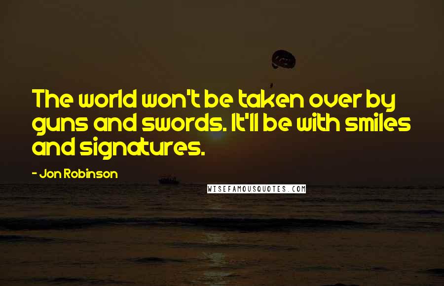 Jon Robinson Quotes: The world won't be taken over by guns and swords. It'll be with smiles and signatures.