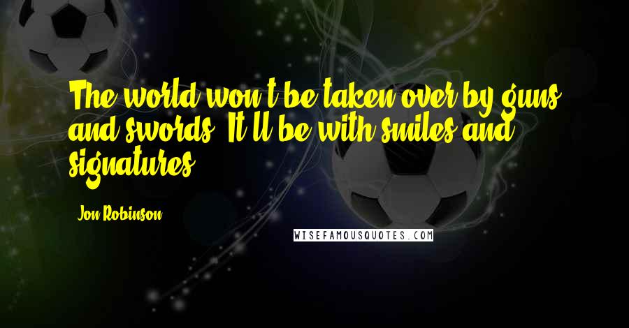 Jon Robinson Quotes: The world won't be taken over by guns and swords. It'll be with smiles and signatures.