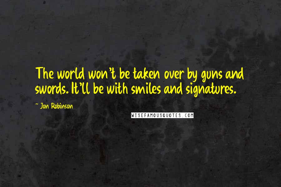 Jon Robinson Quotes: The world won't be taken over by guns and swords. It'll be with smiles and signatures.