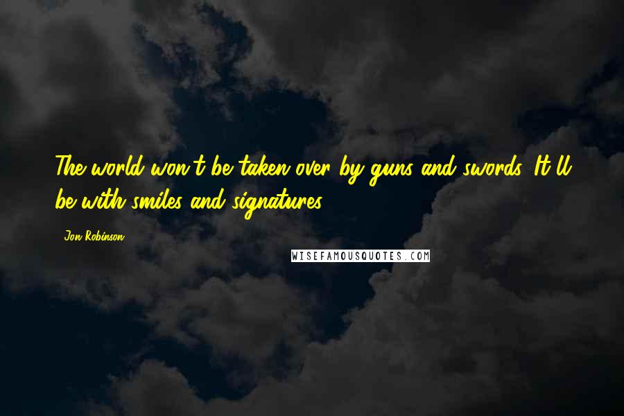 Jon Robinson Quotes: The world won't be taken over by guns and swords. It'll be with smiles and signatures.