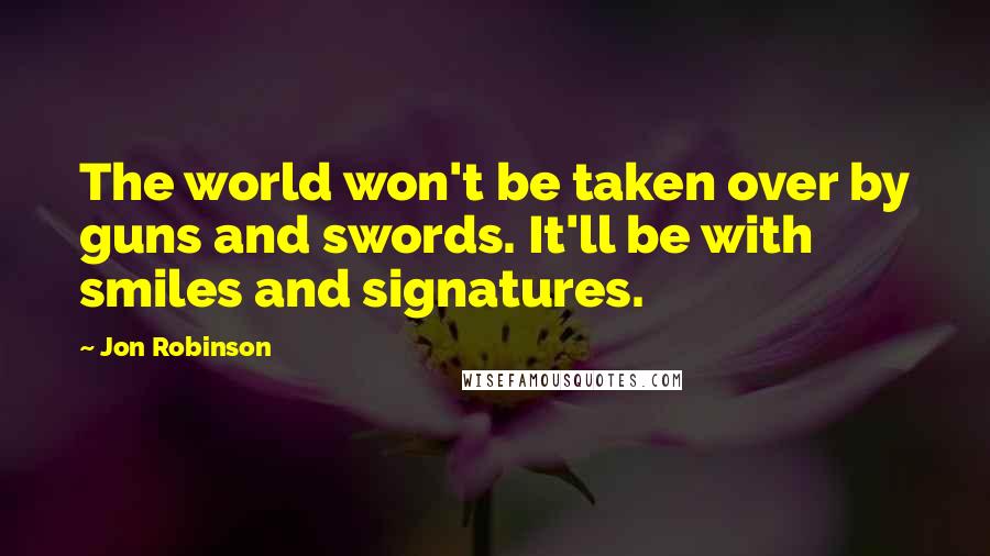 Jon Robinson Quotes: The world won't be taken over by guns and swords. It'll be with smiles and signatures.