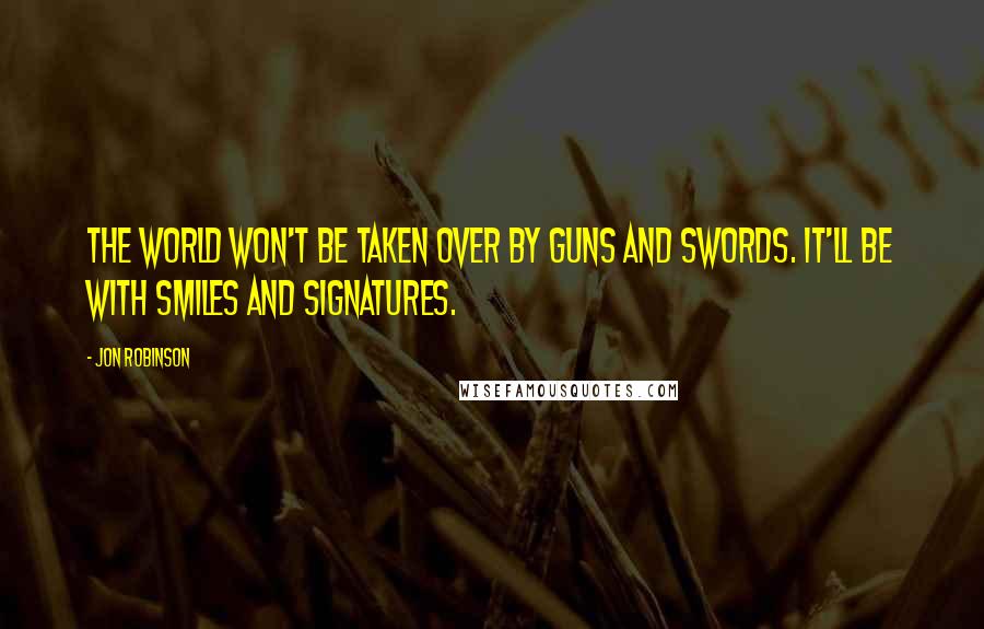 Jon Robinson Quotes: The world won't be taken over by guns and swords. It'll be with smiles and signatures.