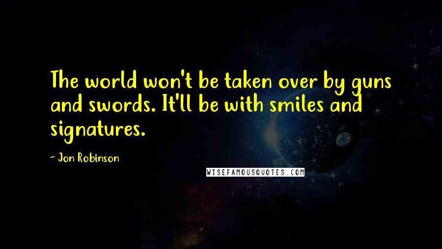 Jon Robinson Quotes: The world won't be taken over by guns and swords. It'll be with smiles and signatures.