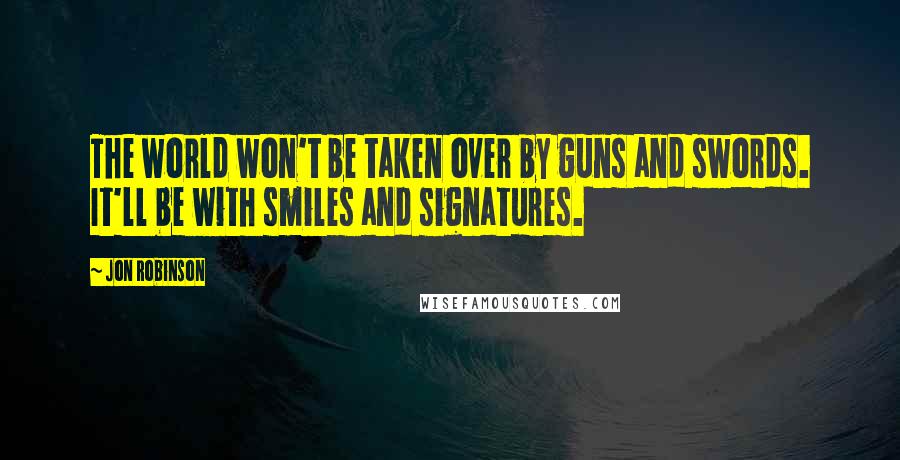 Jon Robinson Quotes: The world won't be taken over by guns and swords. It'll be with smiles and signatures.