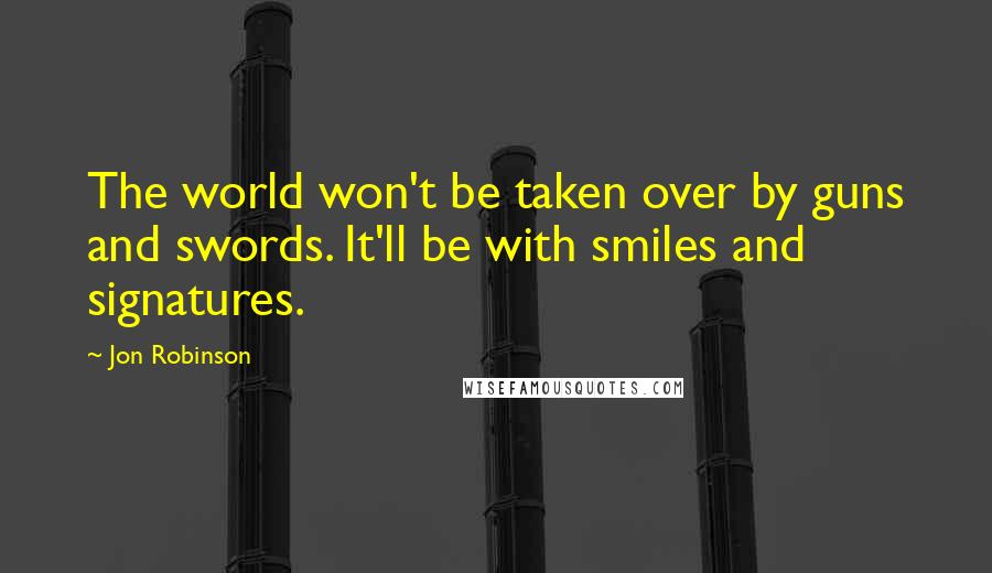 Jon Robinson Quotes: The world won't be taken over by guns and swords. It'll be with smiles and signatures.