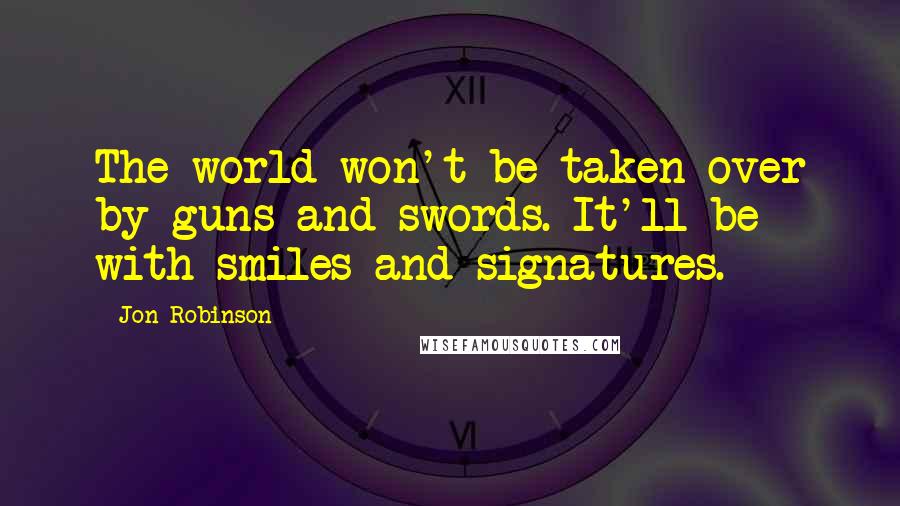 Jon Robinson Quotes: The world won't be taken over by guns and swords. It'll be with smiles and signatures.