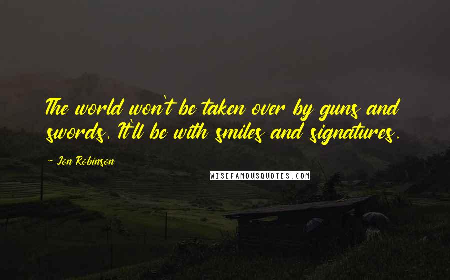 Jon Robinson Quotes: The world won't be taken over by guns and swords. It'll be with smiles and signatures.