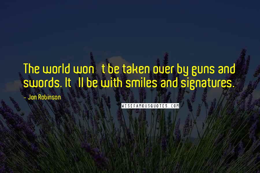 Jon Robinson Quotes: The world won't be taken over by guns and swords. It'll be with smiles and signatures.