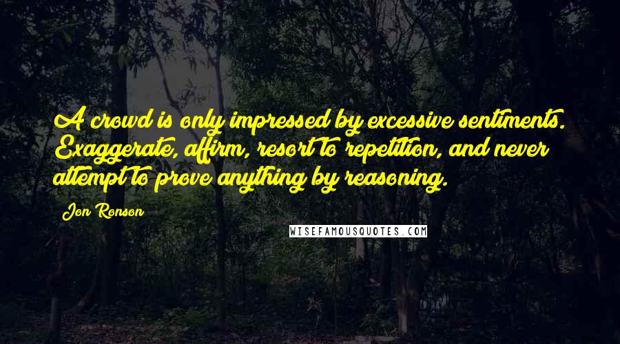 Jon Ronson Quotes: A crowd is only impressed by excessive sentiments. Exaggerate, affirm, resort to repetition, and never attempt to prove anything by reasoning.