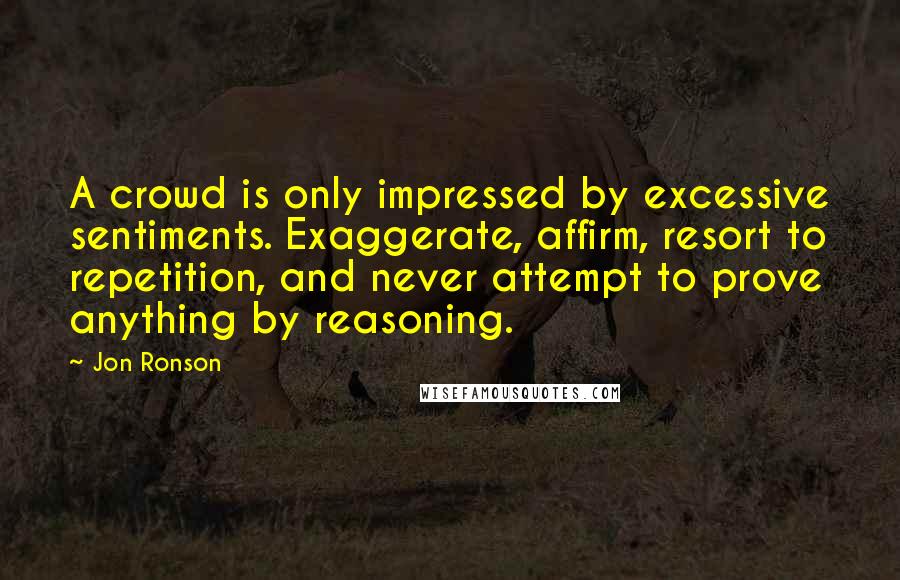 Jon Ronson Quotes: A crowd is only impressed by excessive sentiments. Exaggerate, affirm, resort to repetition, and never attempt to prove anything by reasoning.