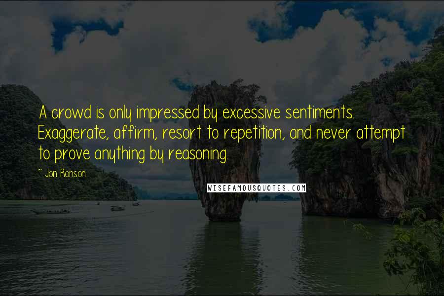 Jon Ronson Quotes: A crowd is only impressed by excessive sentiments. Exaggerate, affirm, resort to repetition, and never attempt to prove anything by reasoning.