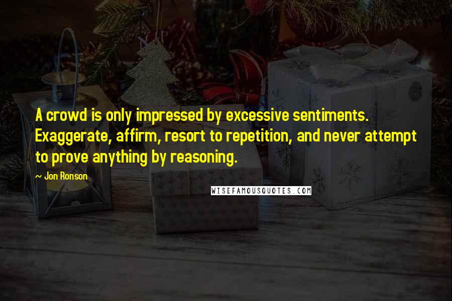 Jon Ronson Quotes: A crowd is only impressed by excessive sentiments. Exaggerate, affirm, resort to repetition, and never attempt to prove anything by reasoning.