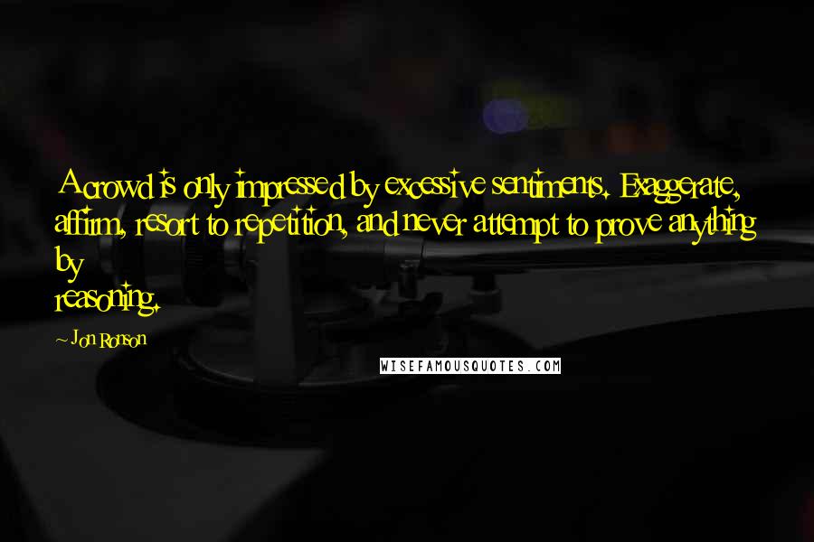 Jon Ronson Quotes: A crowd is only impressed by excessive sentiments. Exaggerate, affirm, resort to repetition, and never attempt to prove anything by reasoning.