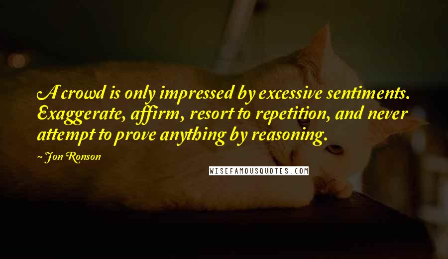 Jon Ronson Quotes: A crowd is only impressed by excessive sentiments. Exaggerate, affirm, resort to repetition, and never attempt to prove anything by reasoning.