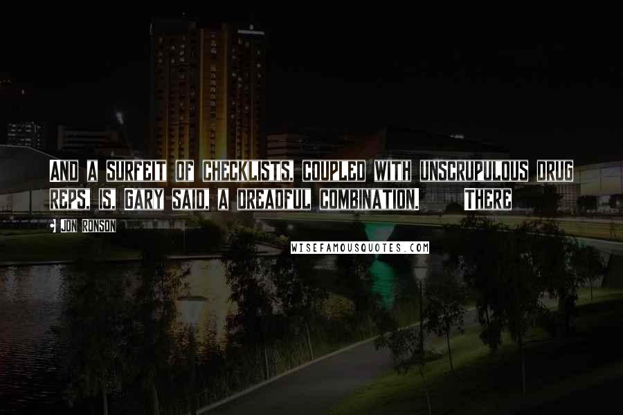 Jon Ronson Quotes: And a surfeit of checklists, coupled with unscrupulous drug reps, is, Gary said, a dreadful combination.     There