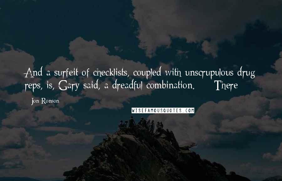 Jon Ronson Quotes: And a surfeit of checklists, coupled with unscrupulous drug reps, is, Gary said, a dreadful combination.     There