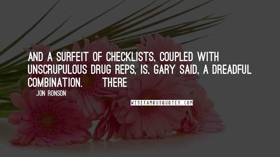 Jon Ronson Quotes: And a surfeit of checklists, coupled with unscrupulous drug reps, is, Gary said, a dreadful combination.     There