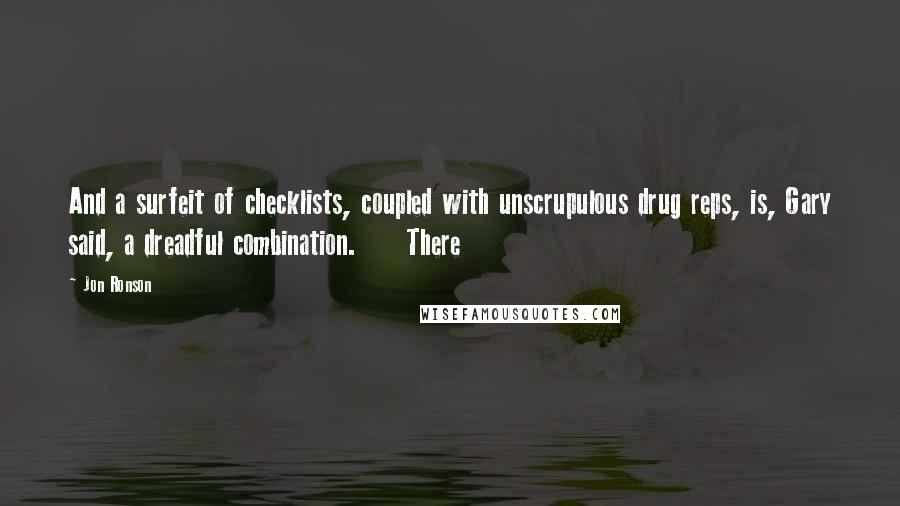 Jon Ronson Quotes: And a surfeit of checklists, coupled with unscrupulous drug reps, is, Gary said, a dreadful combination.     There