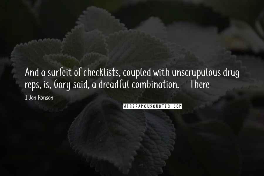 Jon Ronson Quotes: And a surfeit of checklists, coupled with unscrupulous drug reps, is, Gary said, a dreadful combination.     There