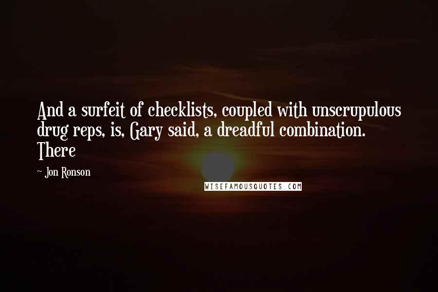 Jon Ronson Quotes: And a surfeit of checklists, coupled with unscrupulous drug reps, is, Gary said, a dreadful combination.     There