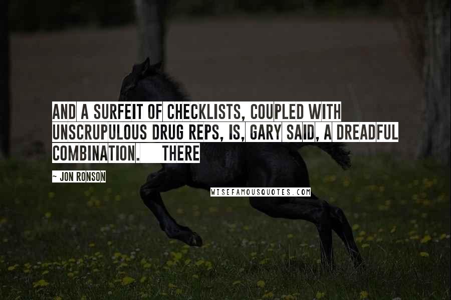 Jon Ronson Quotes: And a surfeit of checklists, coupled with unscrupulous drug reps, is, Gary said, a dreadful combination.     There