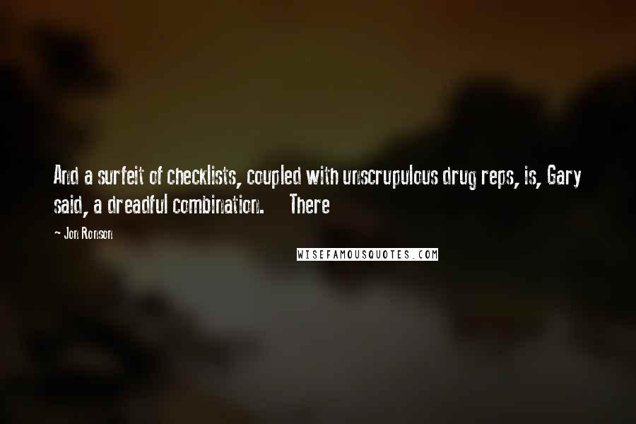 Jon Ronson Quotes: And a surfeit of checklists, coupled with unscrupulous drug reps, is, Gary said, a dreadful combination.     There