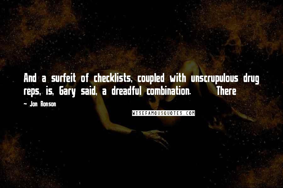 Jon Ronson Quotes: And a surfeit of checklists, coupled with unscrupulous drug reps, is, Gary said, a dreadful combination.     There