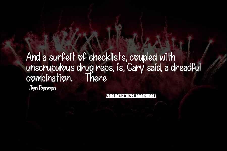 Jon Ronson Quotes: And a surfeit of checklists, coupled with unscrupulous drug reps, is, Gary said, a dreadful combination.     There