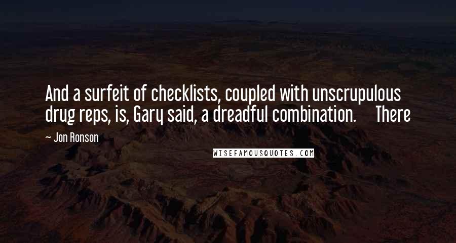 Jon Ronson Quotes: And a surfeit of checklists, coupled with unscrupulous drug reps, is, Gary said, a dreadful combination.     There