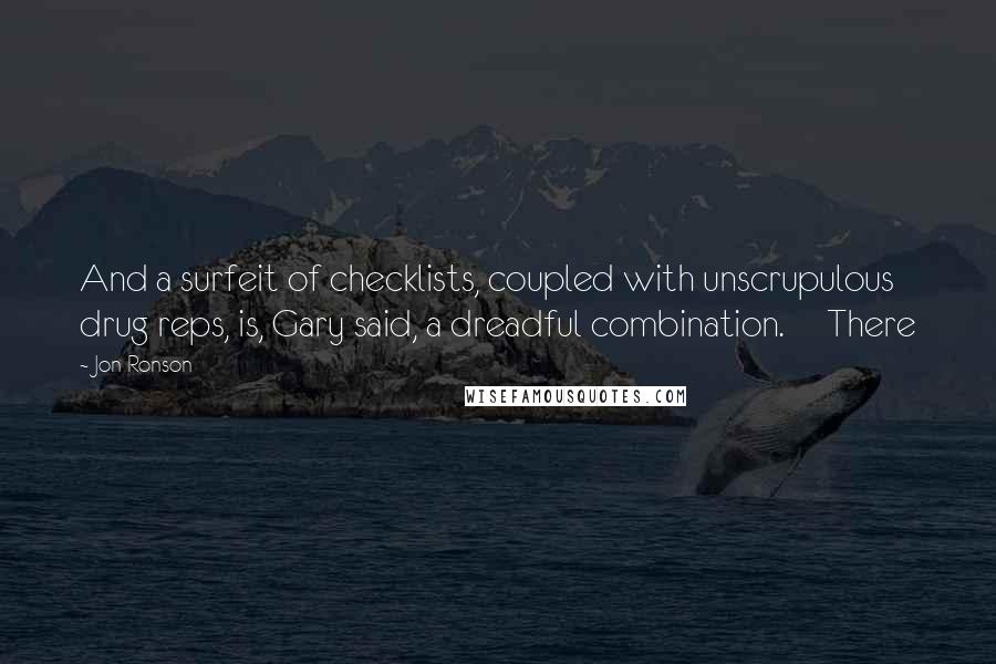 Jon Ronson Quotes: And a surfeit of checklists, coupled with unscrupulous drug reps, is, Gary said, a dreadful combination.     There