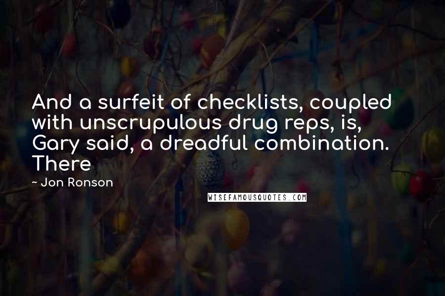 Jon Ronson Quotes: And a surfeit of checklists, coupled with unscrupulous drug reps, is, Gary said, a dreadful combination. There