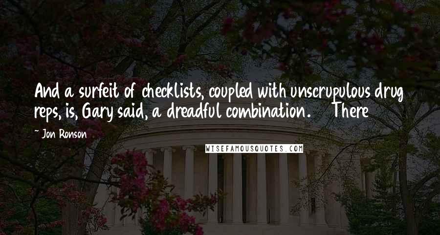 Jon Ronson Quotes: And a surfeit of checklists, coupled with unscrupulous drug reps, is, Gary said, a dreadful combination.     There