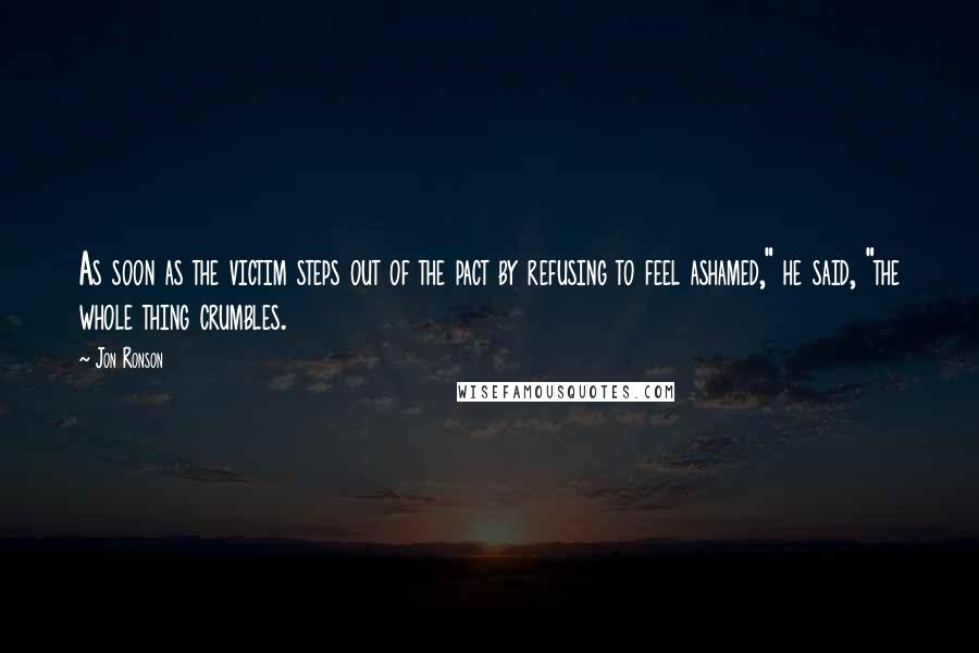 Jon Ronson Quotes: As soon as the victim steps out of the pact by refusing to feel ashamed," he said, "the whole thing crumbles.