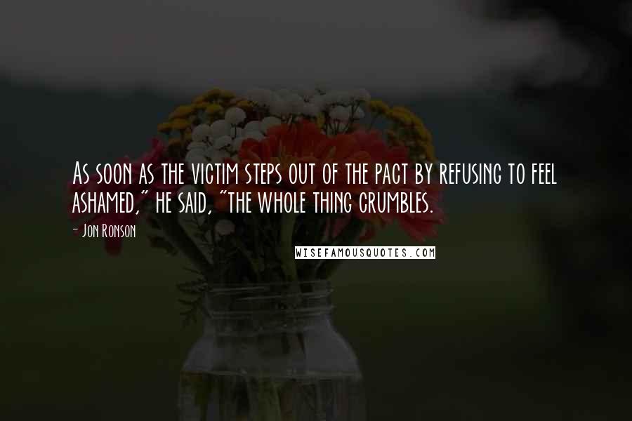 Jon Ronson Quotes: As soon as the victim steps out of the pact by refusing to feel ashamed," he said, "the whole thing crumbles.