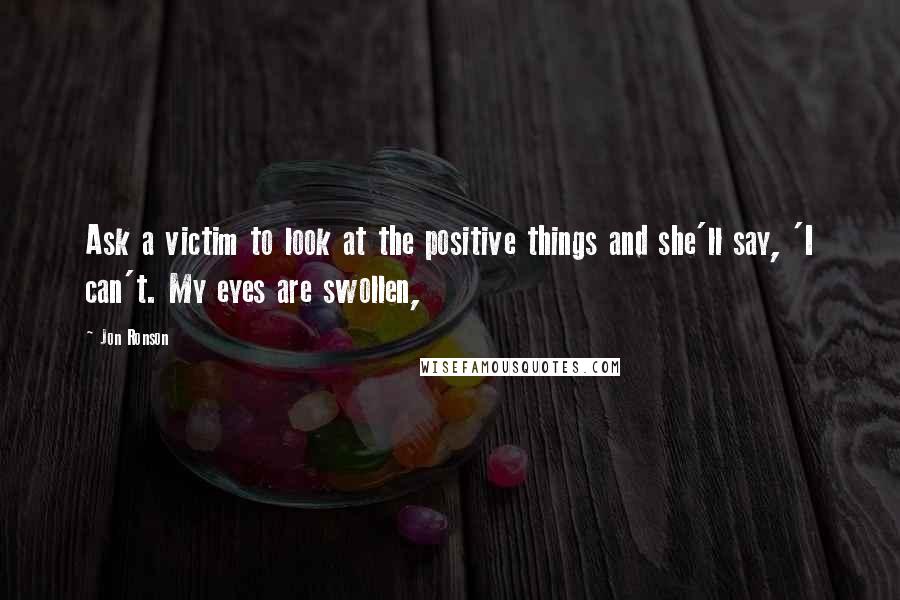 Jon Ronson Quotes: Ask a victim to look at the positive things and she'll say, 'I can't. My eyes are swollen,