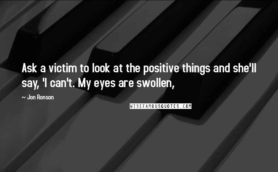 Jon Ronson Quotes: Ask a victim to look at the positive things and she'll say, 'I can't. My eyes are swollen,