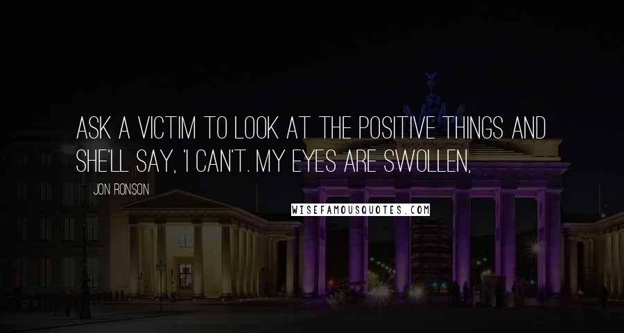 Jon Ronson Quotes: Ask a victim to look at the positive things and she'll say, 'I can't. My eyes are swollen,