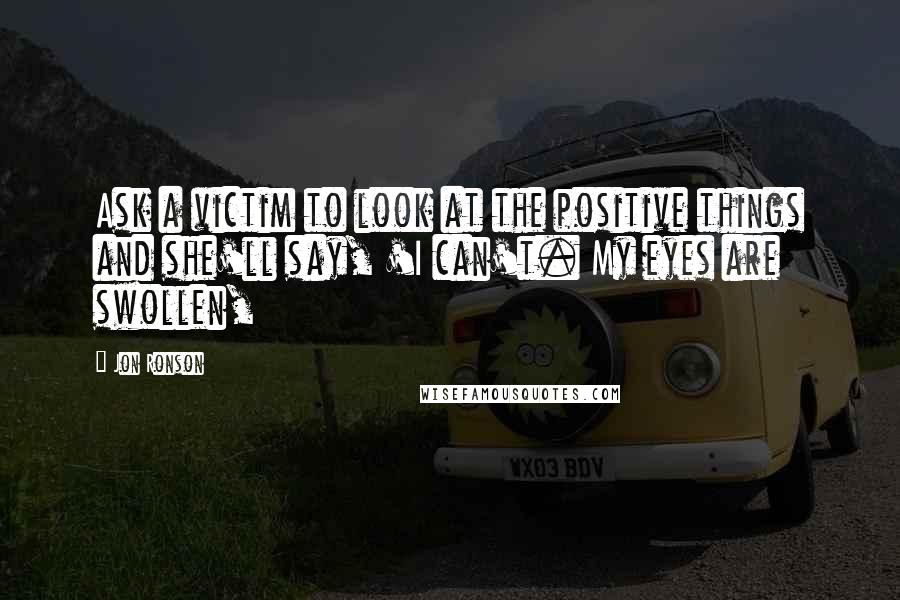 Jon Ronson Quotes: Ask a victim to look at the positive things and she'll say, 'I can't. My eyes are swollen,