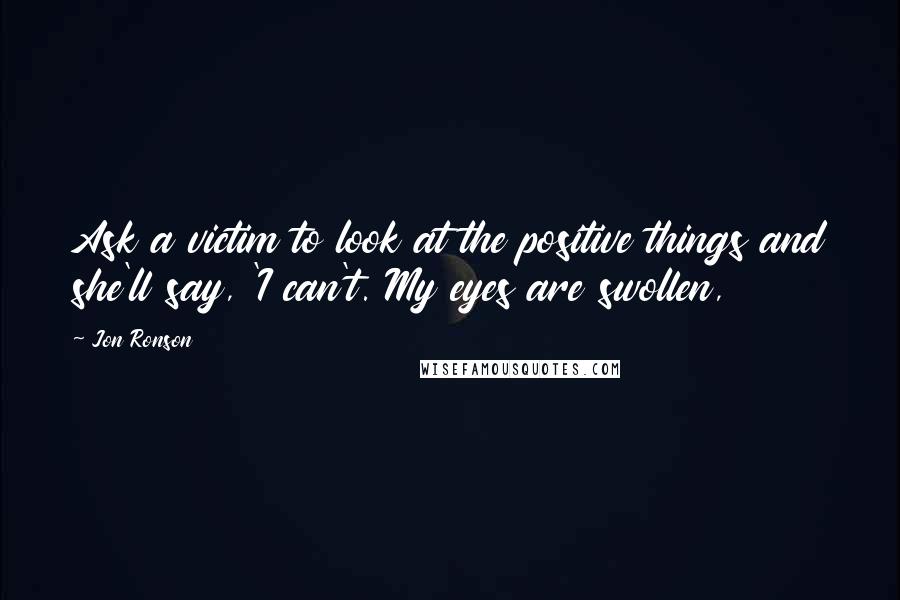 Jon Ronson Quotes: Ask a victim to look at the positive things and she'll say, 'I can't. My eyes are swollen,